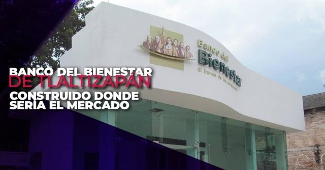 La sucursal del Banco del Bienestar se construyó en el predio adquirido para el nuevo mercado, que no podrá construirse durante este trienio.